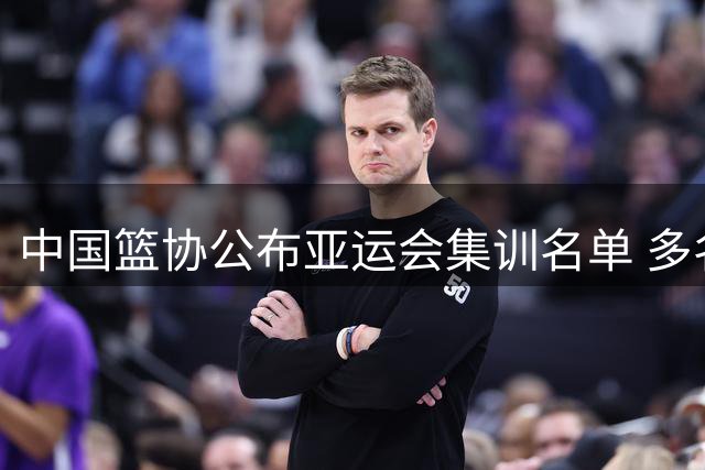 中国篮协公布亚运会集训名单 多名老将缺席引关注