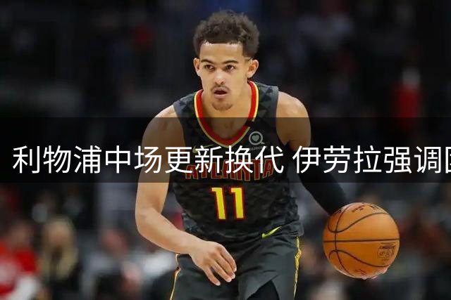 利物浦中场更新换代 伊劳拉强调团队压迫战术