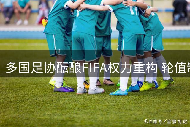 多国足协酝酿FIFA权力重构 轮值制方案浮出水面