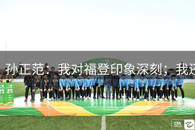 孙正范：我对福登印象深刻；我还需要继续提升才能去英超