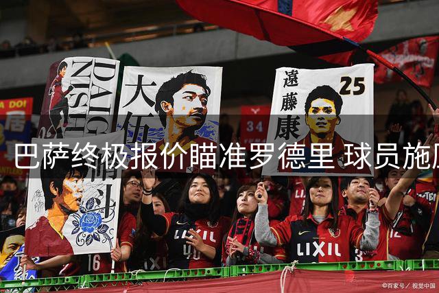 巴萨终极报价瞄准罗德里 球员施压曼城求离队