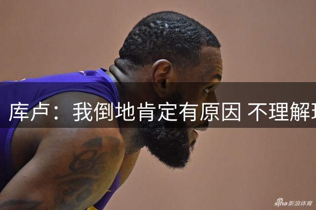 库卢：我倒地肯定有原因 不理解现在的越位规则