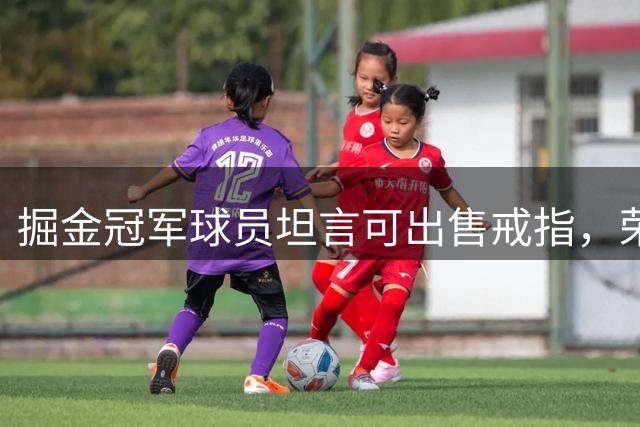 掘金冠军球员坦言可出售戒指，荣誉已铭记于心