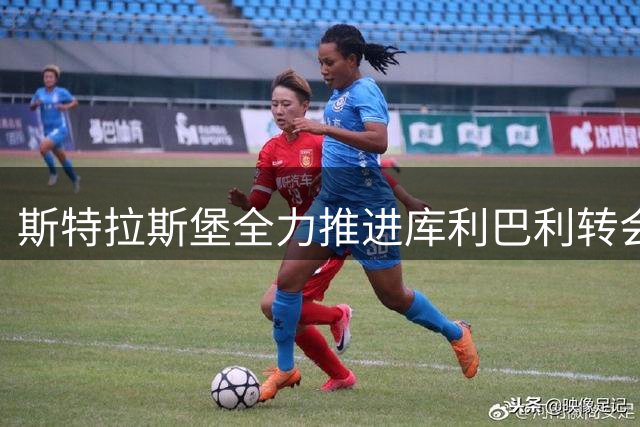 斯特拉斯堡全力推进库利巴利转会 切尔西将其列入长期规划