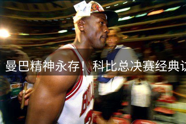曼巴精神永存！科比总决赛经典访谈引热议
