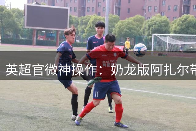 英超官微神操作：奶龙版阿扎尔带球过人笑翻全场