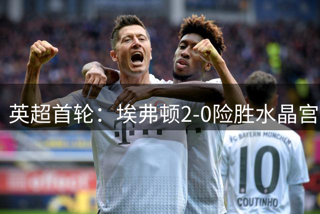 英超首轮：埃弗顿2-0险胜水晶宫 门框成比赛关键角色