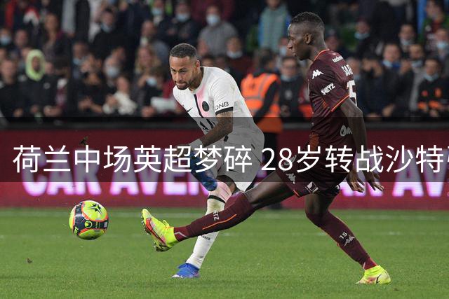 荷兰中场英超梦碎 28岁转战沙特引争议
