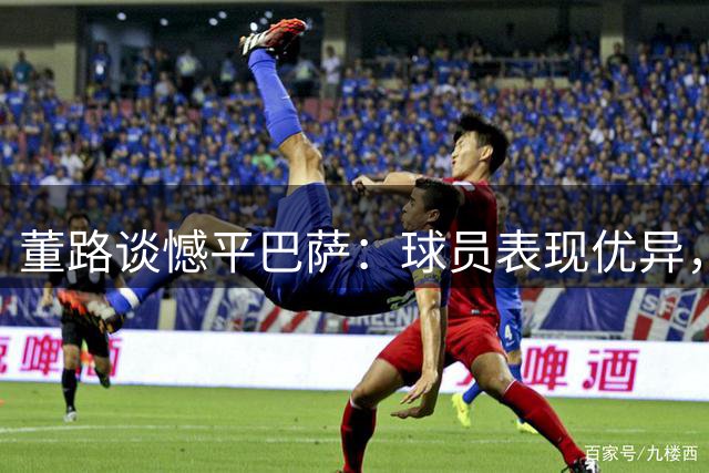 董路谈憾平巴萨：球员表现优异，对手亮出绝招