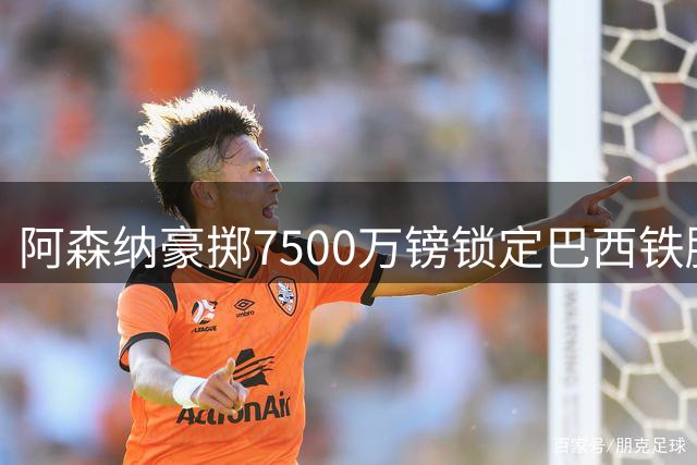 阿森纳豪掷7500万镑锁定巴西铁腰 吉马良斯四年长约只待官宣