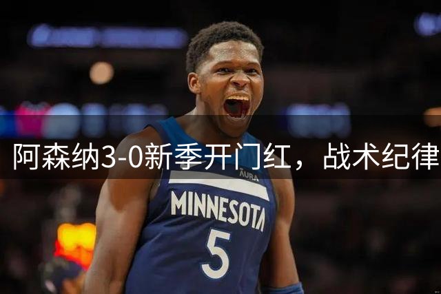 阿森纳3-0新季开门红，战术纪律回归争冠之路正轨