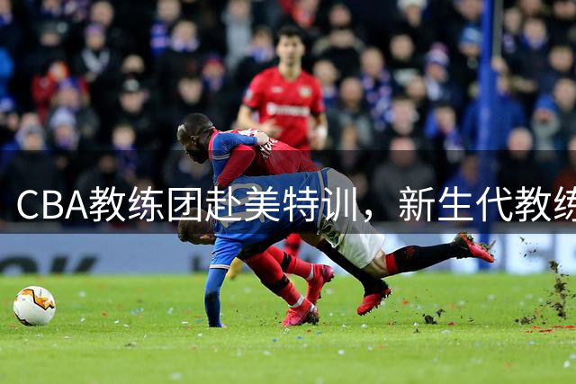 CBA教练团赴美特训，新生代教练朱彦西顾全开启NBA研修之旅