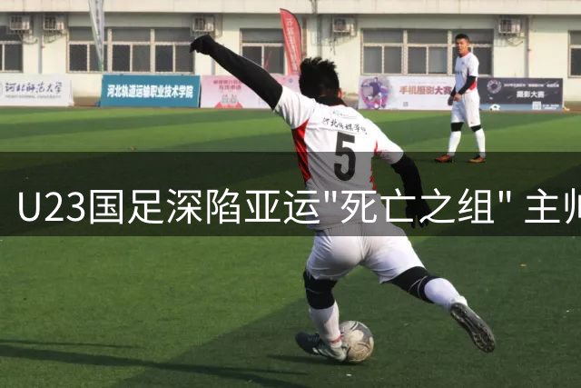 U23国足深陷亚运"死亡之组" 主帅安东尼奥誓言破局突围